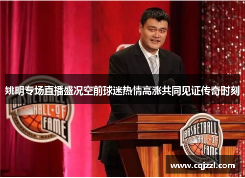 姚明专场直播盛况空前球迷热情高涨共同见证传奇时刻