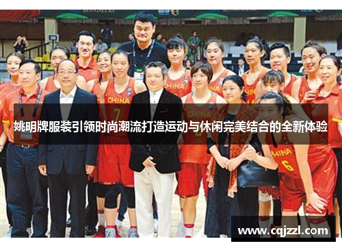 姚明牌服装引领时尚潮流打造运动与休闲完美结合的全新体验